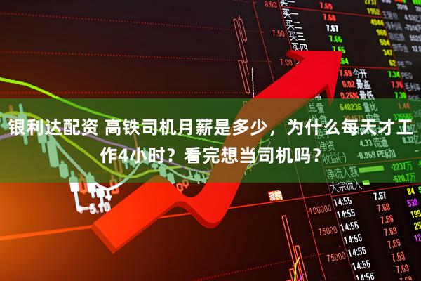 银利达配资 高铁司机月薪是多少，为什么每天才工作4小时？看完想当司机吗？