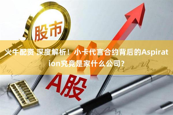 火牛配资 深度解析!小卡代言合约背后的Aspiration究竟是家什么公司?