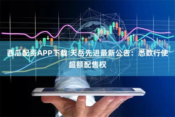 西瓜配资APP下载 天岳先进最新公告：悉数行使超额配售权