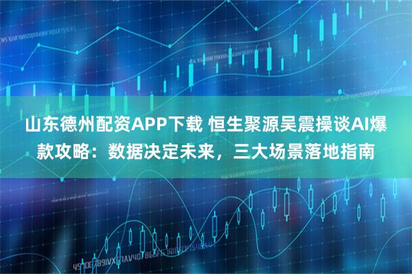 山东德州配资APP下载 恒生聚源吴震操谈AI爆款攻略:数据决定未来,三大场景落地指南