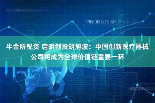 牛金所配资 启明创投胡旭波：中国创新医疗器械公司将成为全球价值链重要一环