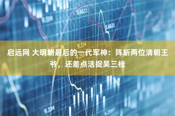 启远网 大明朝最后的一代军神：阵斩两位清朝王爷，还差点活捉吴三桂