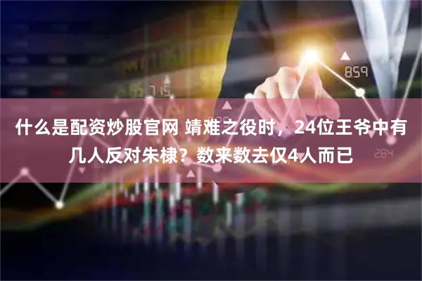 什么是配资炒股官网 靖难之役时，24位王爷中有几人反对朱棣？数来数去仅4人而已