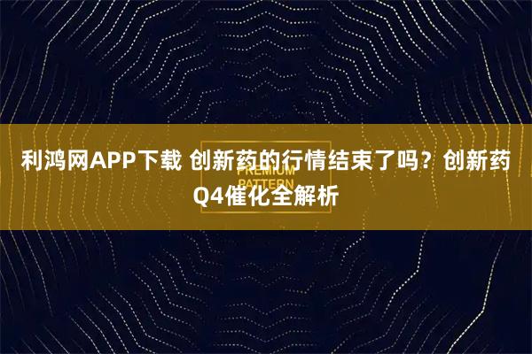 利鸿网APP下载 创新药的行情结束了吗?创新药Q4催化全解析