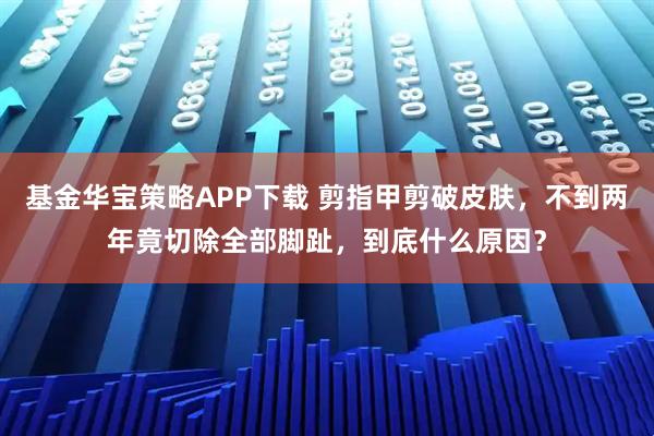 基金华宝策略APP下载 剪指甲剪破皮肤，不到两年竟切除全部脚趾，到底什么原因？