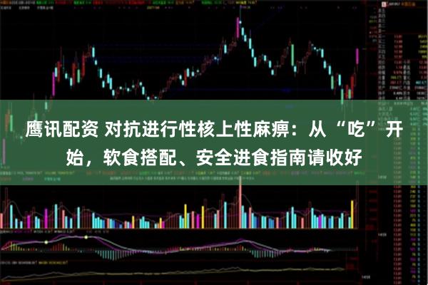 鹰讯配资 对抗进行性核上性麻痹：从 “吃” 开始，软食搭配、安全进食指南请收好