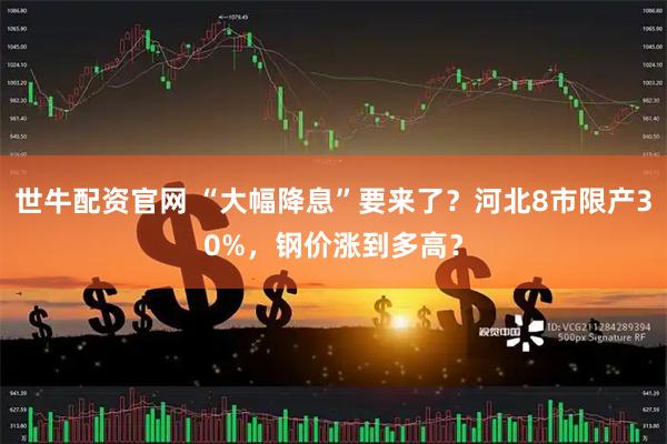 世牛配资官网 “大幅降息”要来了？河北8市限产30%，钢价涨到多高？