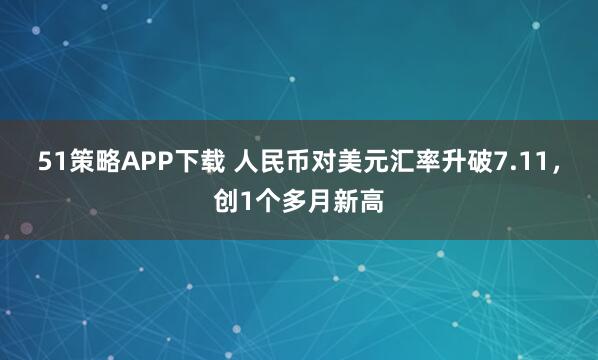 51策略APP下载 人民币对美元汇率升破7.11，创1个多月新高