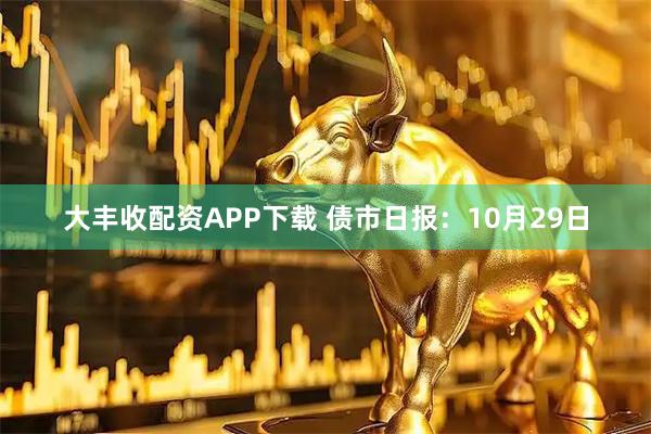 大丰收配资APP下载 债市日报：10月29日