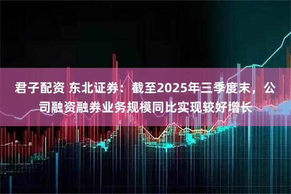 君子配资 东北证券：截至2025年三季度末，公司融资融券业务规模同比实现较好增长