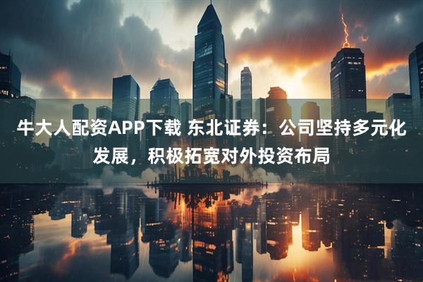 牛大人配资APP下载 东北证券：公司坚持多元化发展，积极拓宽对外投资布局