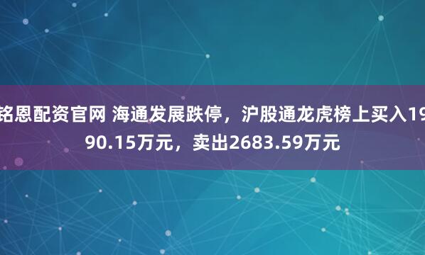 铭恩配资官网 海通发展跌停，沪股通龙虎榜上买入1990.15万元，卖出2683.59万元