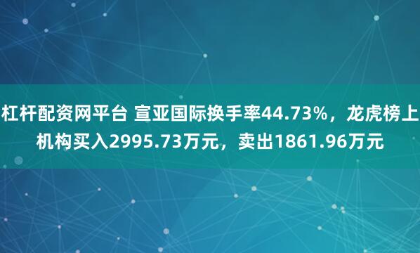杠杆配资网平台 宣亚国际换手率44.73%，龙虎榜上机构买入2995.73万元，卖出1861.96万元