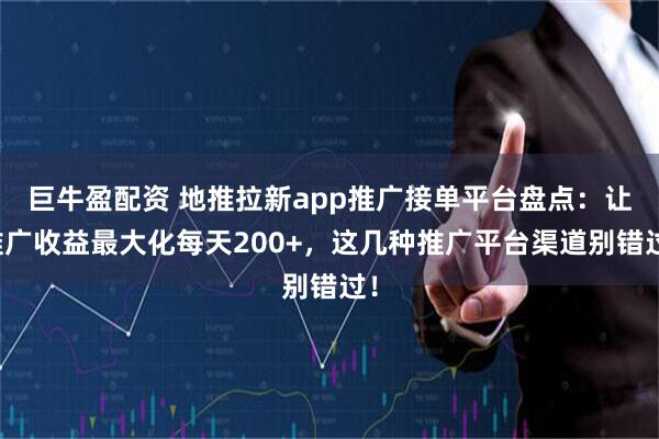 巨牛盈配资 地推拉新app推广接单平台盘点：让推广收益最大化每天200+，这几种推广平台渠道别错过！