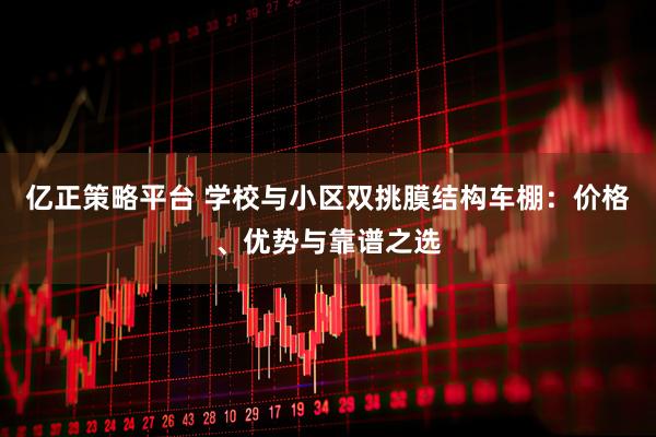 亿正策略平台 学校与小区双挑膜结构车棚：价格、优势与靠谱之选