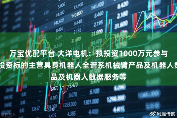 万宝优配平台 大洋电机：拟投资1000万元参与产业基金 投资标的主营具身机器人全谱系机械臂产品及机器人数据服务等