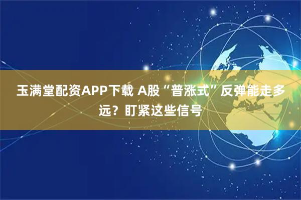 玉满堂配资APP下载 A股“普涨式”反弹能走多远？盯紧这些信号