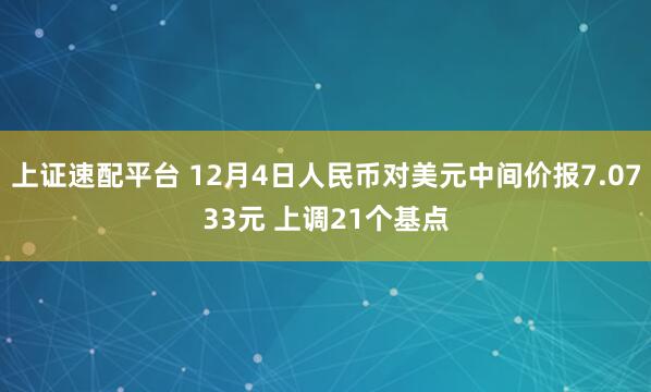 上证速配平台 12月4日人民币对美元中间价报7.0733元 上调21个基点