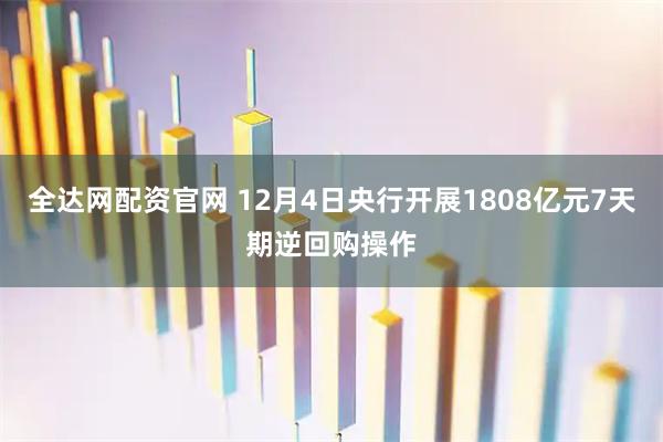 全达网配资官网 12月4日央行开展1808亿元7天期逆回购操作