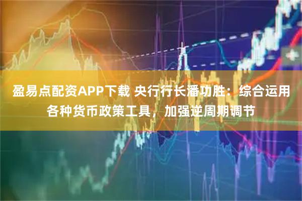 盈易点配资APP下载 央行行长潘功胜：综合运用各种货币政策工具，加强逆周期调节