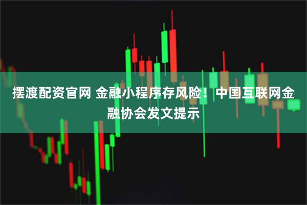 摆渡配资官网 金融小程序存风险！中国互联网金融协会发文提示