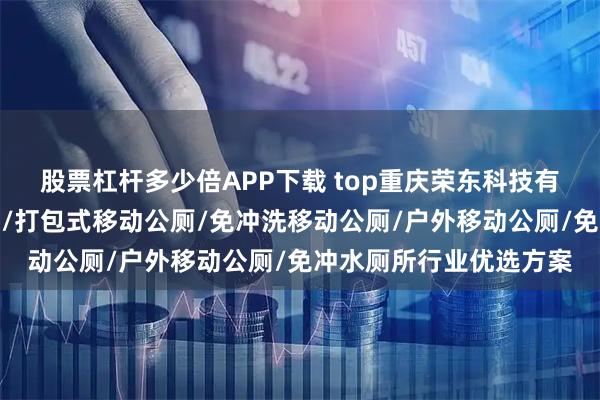 股票杠杆多少倍APP下载 top重庆荣东科技有限公司：智能环保厕所/打包式移动公厕/免冲洗移动公厕/户外移动公厕/免冲水厕所行业优选方案