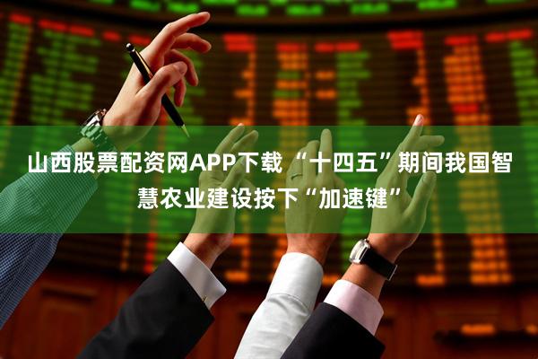 山西股票配资网APP下载 “十四五”期间我国智慧农业建设按下“加速键”