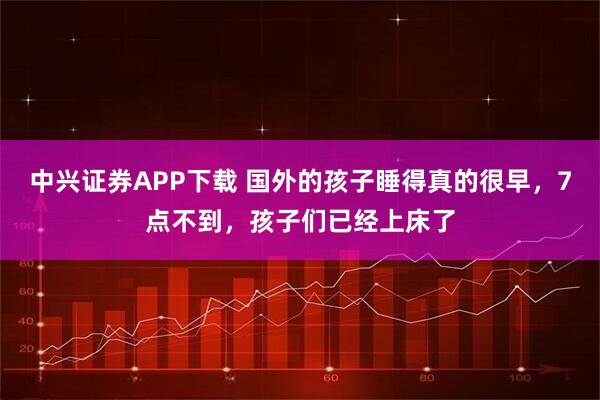 中兴证券APP下载 国外的孩子睡得真的很早，7点不到，孩子们已经上床了