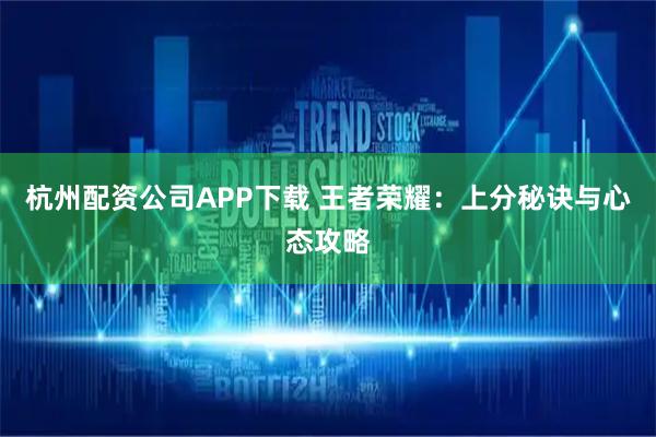 杭州配资公司APP下载 王者荣耀：上分秘诀与心态攻略