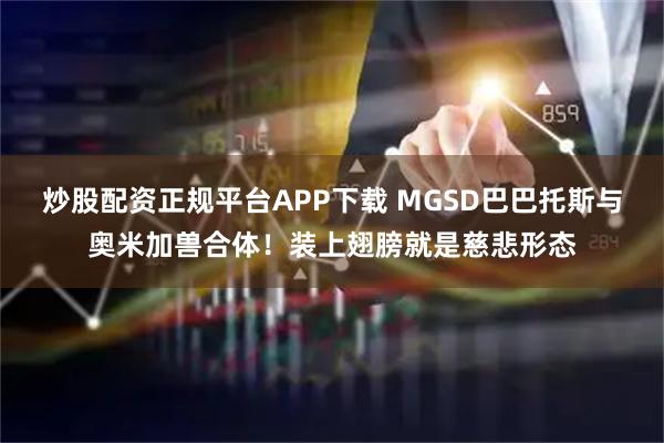 炒股配资正规平台APP下载 MGSD巴巴托斯与奥米加兽合体！装上翅膀就是慈悲形态