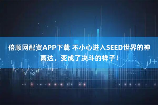 倍顺网配资APP下载 不小心进入SEED世界的神高达，变成了决斗的样子！