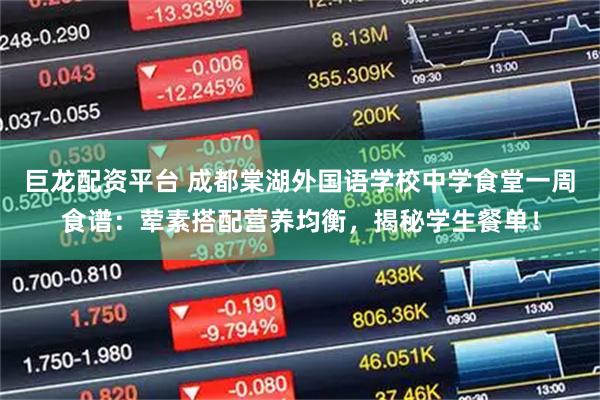 巨龙配资平台 成都棠湖外国语学校中学食堂一周食谱：荤素搭配营养均衡，揭秘学生餐单！