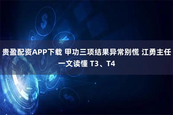 贵盈配资APP下载 甲功三项结果异常别慌 江勇主任一文读懂 T3、T4