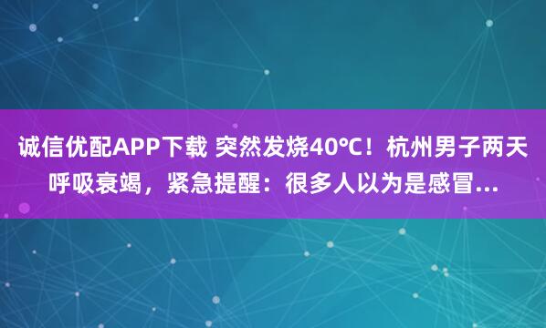 诚信优配APP下载 突然发烧40℃！杭州男子两天呼吸衰竭，紧急提醒：很多人以为是感冒...
