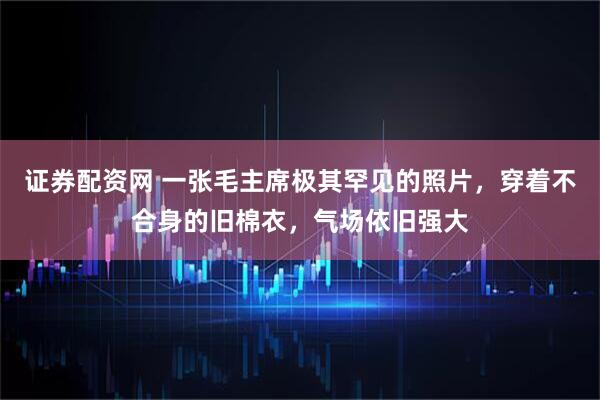 证券配资网 一张毛主席极其罕见的照片，穿着不合身的旧棉衣，气场依旧强大