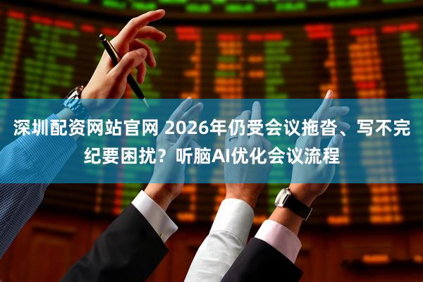 深圳配资网站官网 2026年仍受会议拖沓、写不完纪要困扰？听脑AI优化会议流程