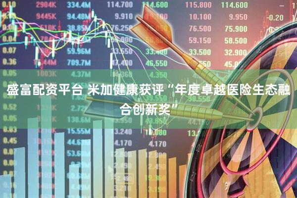 盛富配资平台 米加健康获评“年度卓越医险生态融合创新奖”