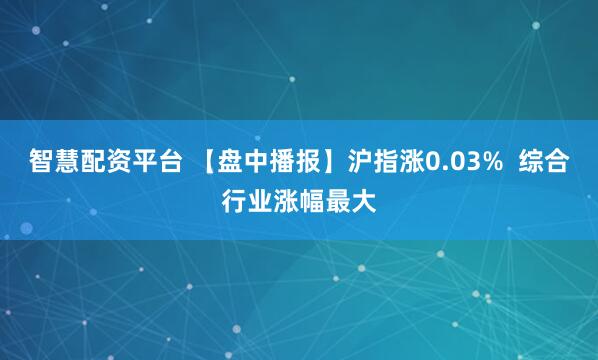 智慧配资平台 【盘中播报】沪指涨0.03%  综合行业涨幅最大