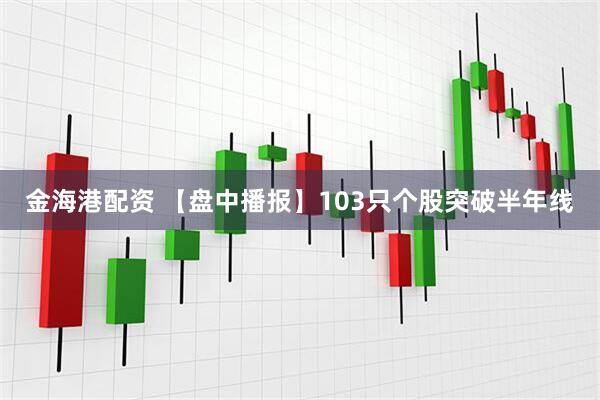 金海港配资 【盘中播报】103只个股突破半年线