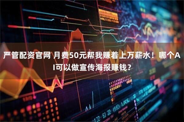 严管配资官网 月费50元帮我赚着上万薪水！哪个AI可以做宣传海报赚钱？
