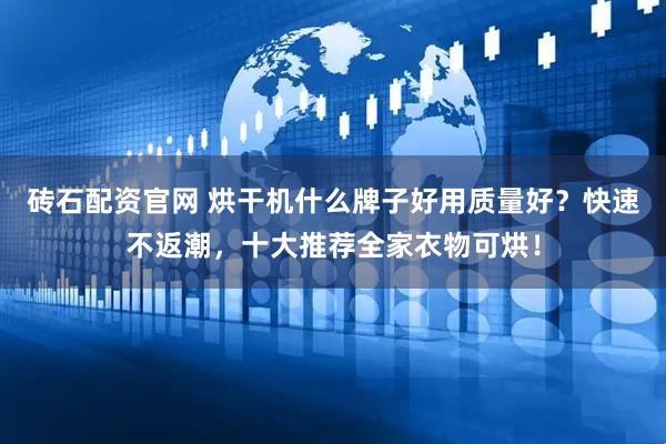 砖石配资官网 烘干机什么牌子好用质量好？快速不返潮，十大推荐全家衣物可烘！