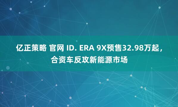 亿正策略 官网 ID. ERA 9X预售32.98万起，合资车反攻新能源市场