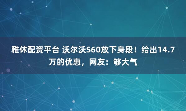 雅休配资平台 沃尔沃S60放下身段！给出14.7万的优惠，网友：够大气